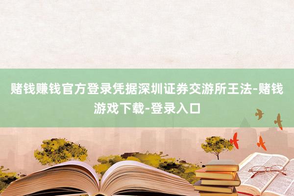 赌钱赚钱官方登录凭据深圳证券交游所王法-赌钱游戏下载-登录入口