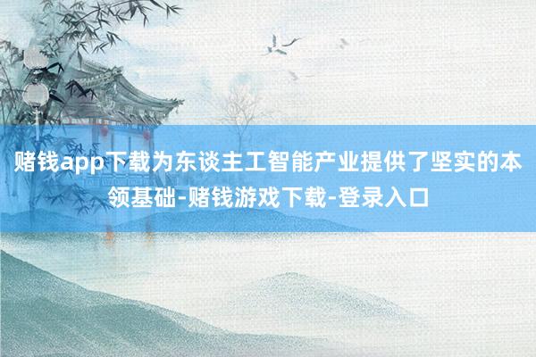 赌钱app下载为东谈主工智能产业提供了坚实的本领基础-赌钱游戏下载-登录入口