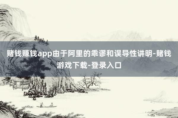 赌钱赚钱app由于阿里的乖谬和误导性讲明-赌钱游戏下载-登录入口