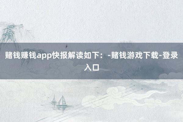 赌钱赚钱app快报解读如下：-赌钱游戏下载-登录入口