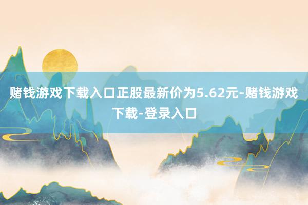 赌钱游戏下载入口正股最新价为5.62元-赌钱游戏下载-登录入口