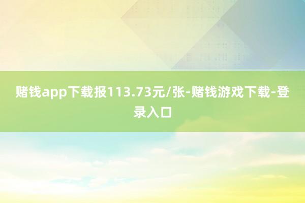 赌钱app下载报113.73元/张-赌钱游戏下载-登录入口