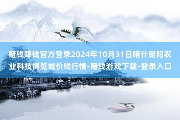 赌钱赚钱官方登录2024年10月31日喀什朝阳农业科技博览城价钱行情-赌钱游戏下载-登录入口