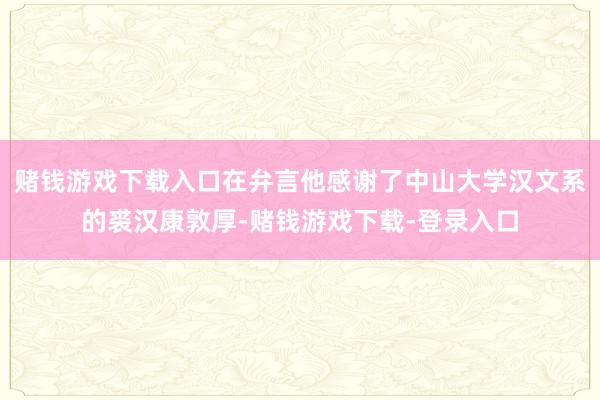 赌钱游戏下载入口在弁言他感谢了中山大学汉文系的裘汉康敦厚-赌钱游戏下载-登录入口