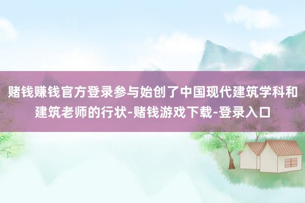 赌钱赚钱官方登录参与始创了中国现代建筑学科和建筑老师的行状-赌钱游戏下载-登录入口