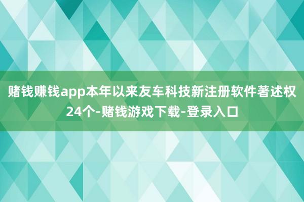赌钱赚钱app本年以来友车科技新注册软件著述权24个-赌钱游戏下载-登录入口