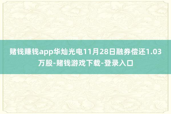 赌钱赚钱app华灿光电11月28日融券偿还1.03万股-赌钱游戏下载-登录入口