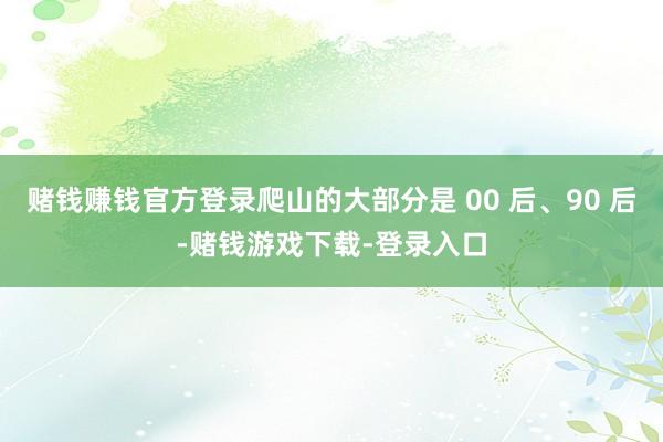 赌钱赚钱官方登录爬山的大部分是 00 后、90 后-赌钱游戏下载-登录入口