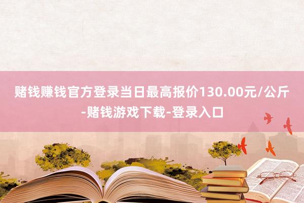 赌钱赚钱官方登录当日最高报价130.00元/公斤-赌钱游戏下载-登录入口