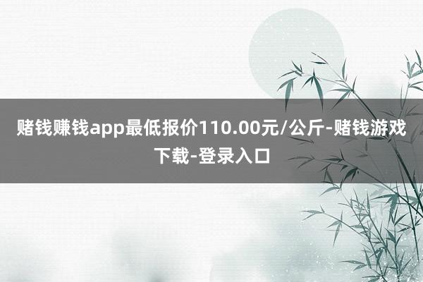赌钱赚钱app最低报价110.00元/公斤-赌钱游戏下载-登录入口