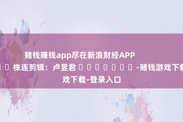 赌钱赚钱app尽在新浪财经APP            						株连剪辑：卢昱君 							-赌钱游戏下载-登录入口
