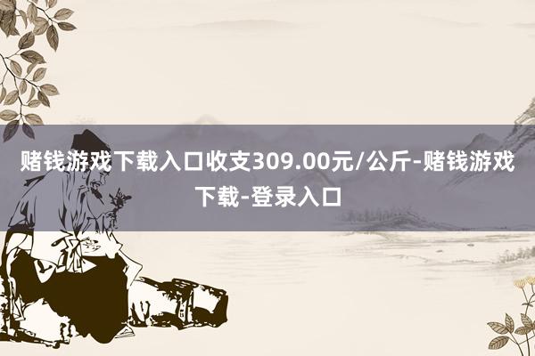 赌钱游戏下载入口收支309.00元/公斤-赌钱游戏下载-登录入口