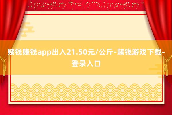 赌钱赚钱app出入21.50元/公斤-赌钱游戏下载-登录入口