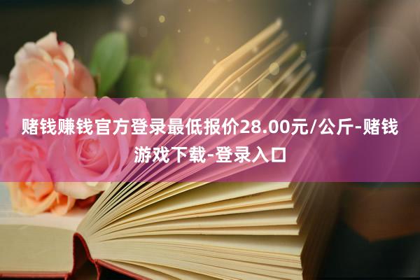 赌钱赚钱官方登录最低报价28.00元/公斤-赌钱游戏下载-登录入口