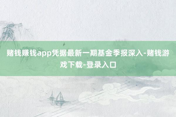 赌钱赚钱app凭据最新一期基金季报深入-赌钱游戏下载-登录入口