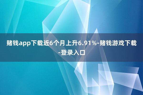 赌钱app下载近6个月上升6.91%-赌钱游戏下载-登录入口