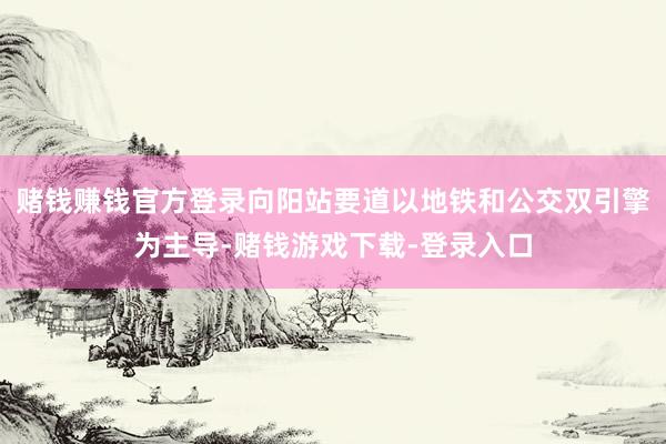 赌钱赚钱官方登录向阳站要道以地铁和公交双引擎为主导-赌钱游戏下载-登录入口