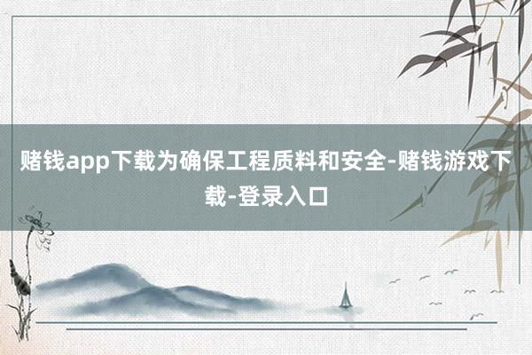 赌钱app下载为确保工程质料和安全-赌钱游戏下载-登录入口