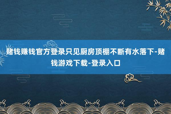 赌钱赚钱官方登录只见厨房顶棚不断有水落下-赌钱游戏下载-登录入口