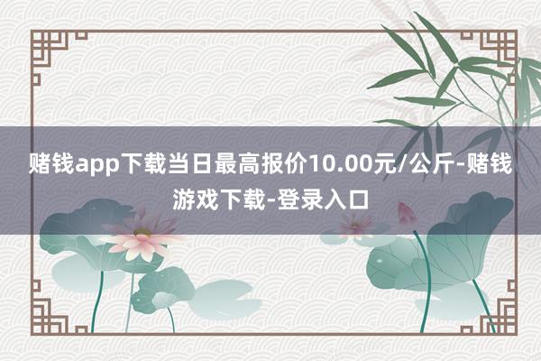 赌钱app下载当日最高报价10.00元/公斤-赌钱游戏下载-登录入口