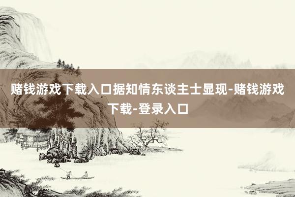 赌钱游戏下载入口　　据知情东谈主士显现-赌钱游戏下载-登录入口