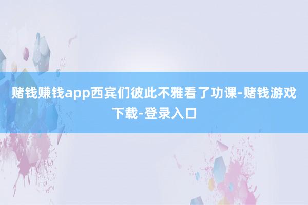 赌钱赚钱app西宾们彼此不雅看了功课-赌钱游戏下载-登录入口