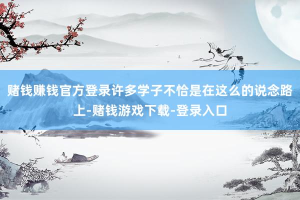 赌钱赚钱官方登录许多学子不恰是在这么的说念路上-赌钱游戏下载-登录入口