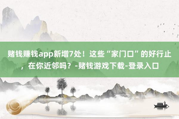 赌钱赚钱app新增7处！这些“家门口”的好行止，在你近邻吗？-赌钱游戏下载-登录入口