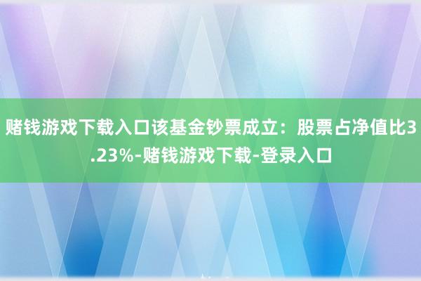 赌钱游戏下载入口该基金钞票成立：股票占净值比3.23%-赌钱游戏下载-登录入口