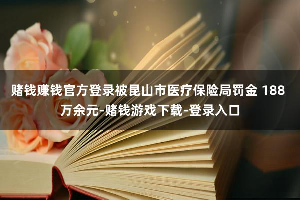 赌钱赚钱官方登录被昆山市医疗保险局罚金 188 万余元-赌钱游戏下载-登录入口