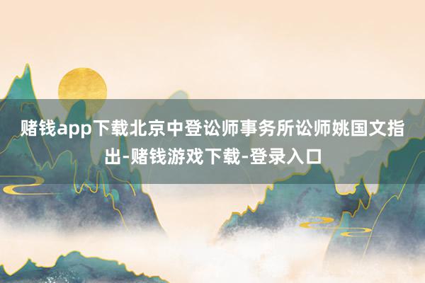 赌钱app下载　　北京中登讼师事务所讼师姚国文指出-赌钱游戏下载-登录入口
