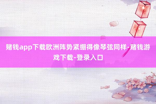 赌钱app下载欧洲阵势紧绷得像琴弦同样-赌钱游戏下载-登录入口
