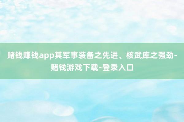 赌钱赚钱app其军事装备之先进、核武库之强劲-赌钱游戏下载-登录入口