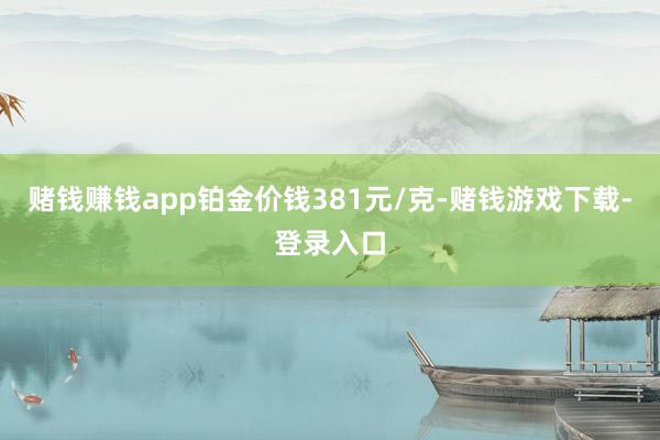 赌钱赚钱app铂金价钱381元/克-赌钱游戏下载-登录入口