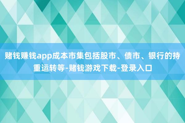 赌钱赚钱app成本市集包括股市、债市、银行的持重运转等-赌钱游戏下载-登录入口