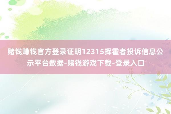 赌钱赚钱官方登录证明12315挥霍者投诉信息公示平台数据-赌钱游戏下载-登录入口
