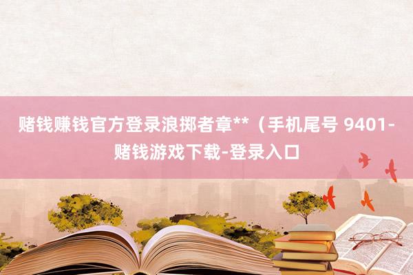 赌钱赚钱官方登录浪掷者章**（手机尾号 9401-赌钱游戏下载-登录入口
