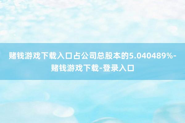 赌钱游戏下载入口占公司总股本的5.040489%-赌钱游戏下载-登录入口
