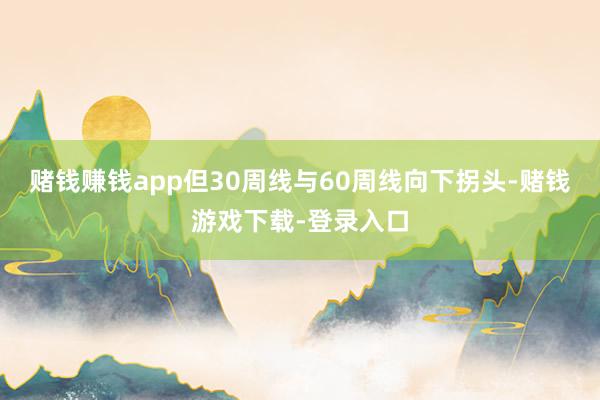 赌钱赚钱app但30周线与60周线向下拐头-赌钱游戏下载-登录入口