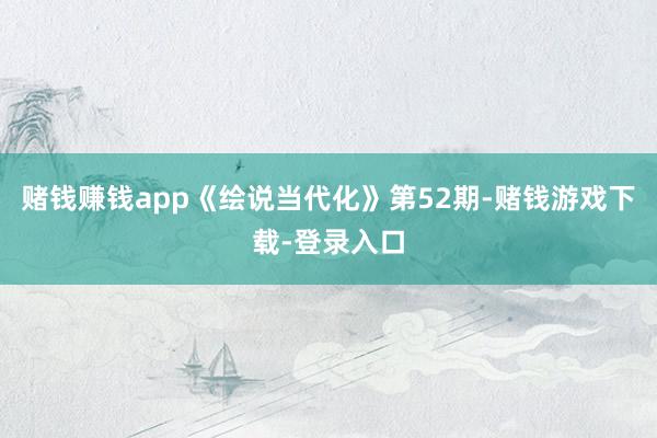 赌钱赚钱app《绘说当代化》第52期-赌钱游戏下载-登录入口