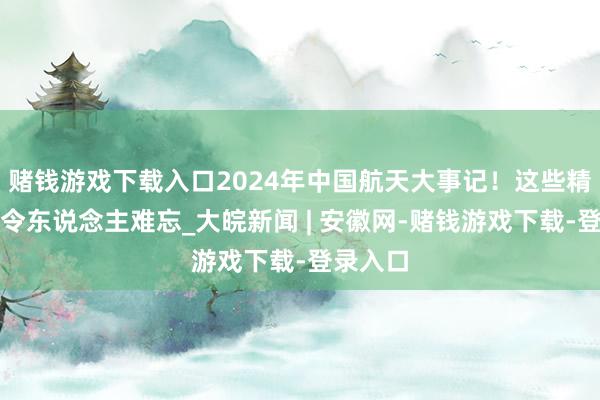 赌钱游戏下载入口2024年中国航天大事记！这些精彩蓦地令东说念主难忘_大皖新闻 | 安徽网-赌钱游戏下载-登录入口
