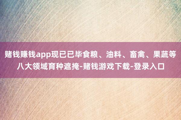 赌钱赚钱app现已已毕食粮、油料、畜禽、果蔬等八大领域育种遮掩-赌钱游戏下载-登录入口
