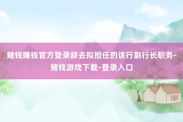 赌钱赚钱官方登录辞去拟担任的该行副行长职务-赌钱游戏下载-登录入口