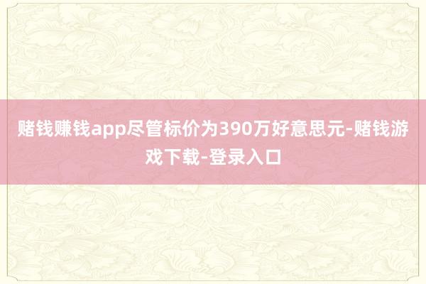 赌钱赚钱app尽管标价为390万好意思元-赌钱游戏下载-登录入口