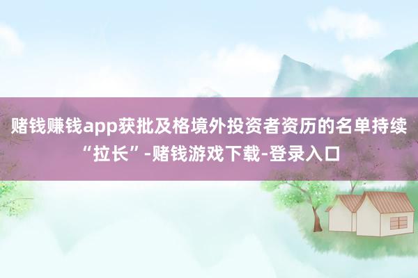 赌钱赚钱app获批及格境外投资者资历的名单持续“拉长”-赌钱游戏下载-登录入口