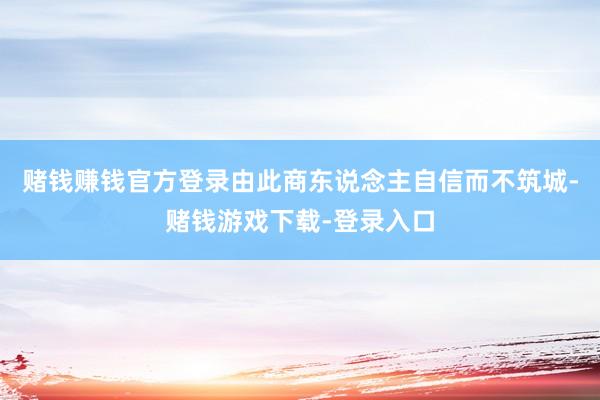 赌钱赚钱官方登录由此商东说念主自信而不筑城-赌钱游戏下载-登录入口