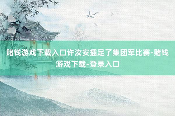 赌钱游戏下载入口许汝安插足了集团军比赛-赌钱游戏下载-登录入口