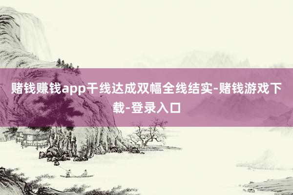 赌钱赚钱app干线达成双幅全线结实-赌钱游戏下载-登录入口