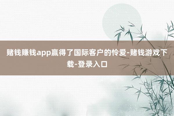 赌钱赚钱app赢得了国际客户的怜爱-赌钱游戏下载-登录入口