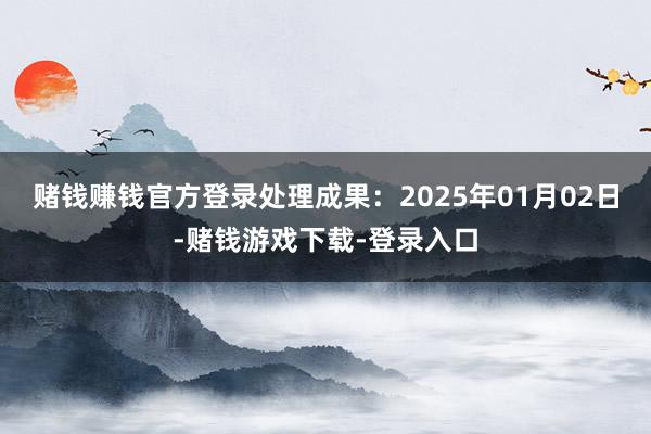 赌钱赚钱官方登录处理成果：2025年01月02日-赌钱游戏下载-登录入口